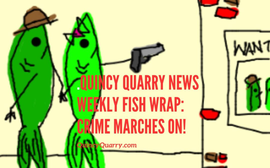 Quincy Quarry News Weekly Fish Wrap: Crime Marches On!