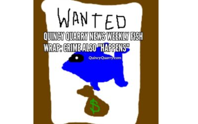 Quincy Quarry News Weekly Fish Wrap: Crime Also “Happens”…