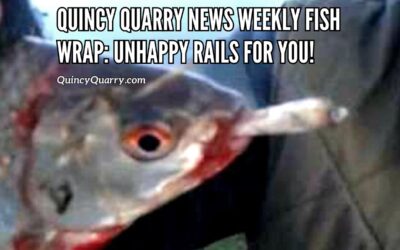 Quincy Quarry News Weekly Fish Wrap: Unhappy Rails for You!