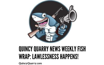 Quincy Quarry News Weekly Fish Wrap: Lawlessness Happens!