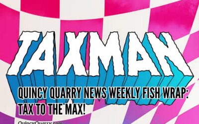 Quincy Quarry News Weekly Fish Wrap: Tax To The Max!