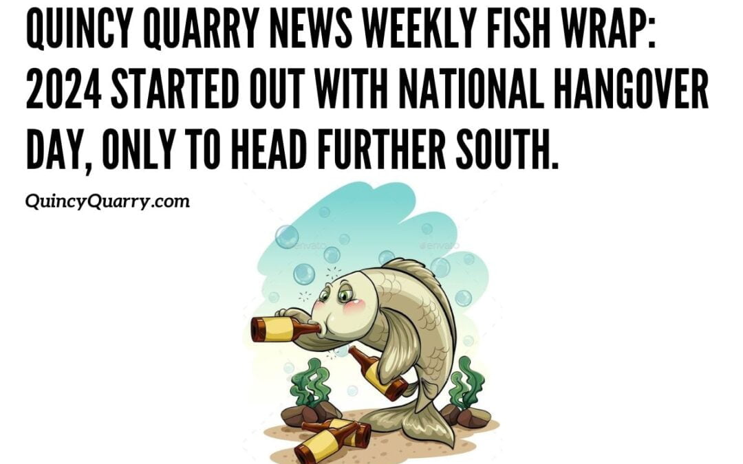 Quincy Quarry News Weekly Fish Wrap: 2024 started out with National Hangover Day, only to head further south.