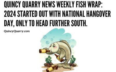 Quincy Quarry News Weekly Fish Wrap: 2024 started out with National Hangover Day, only to head further south.