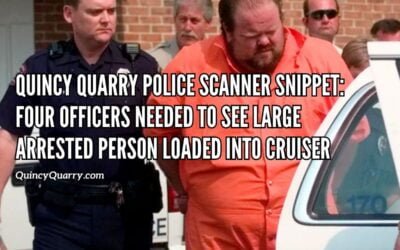 Quincy Quarry Police Scanner Snippet: Four Officers Needed To See Large Arrested Person Loaded Into A Police Ride