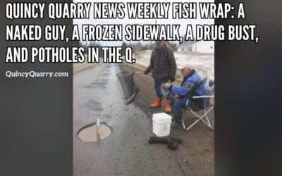 Quincy Quarry News Weekly Fish Wrap: A Naked Guy, a frozen sidewalk, a drug bust, and potholes in the Q!