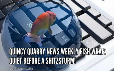 Quincy Quarry News Weekly Fish Wrap: Quiet before a shitzsturm!