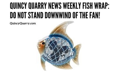 Quincy Quarry News Weekly Fish Wrap: Do NOT Stand Downwind Of The Fan!