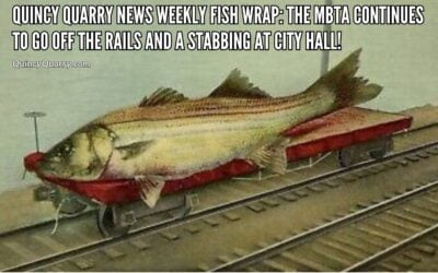 #QuincyQuarryNews Weekly FishWrap: The MBTA Continues To Go Off The Rails And A Stabbing At City Hall!