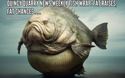Quincy Quarry News Weekly Fish Wrap: Fat Raises, Fat Chances …