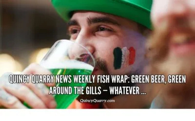 Quincy Quarry News Weekly Fish Wrap: Green Beer, Green Around The Gills — Whatever …