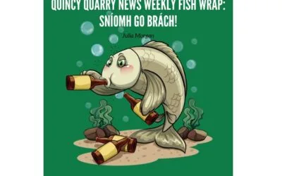 Quincy Quarry News Weekly Fish Wrap: Sníomh Go Brách!